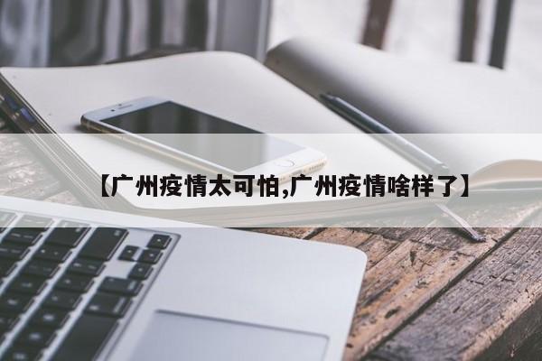 【广州疫情太可怕,广州疫情啥样了】