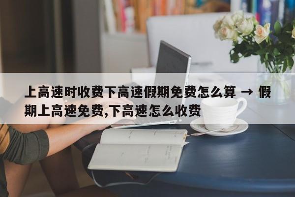 上高速时收费下高速假期免费怎么算 → 假期上高速免费,下高速怎么收费