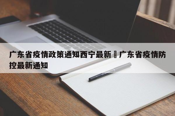 广东省疫情政策通知西宁最新›广东省疫情防控最新通知