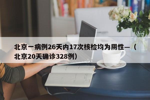 北京一病例26天内17次核检均为阴性—(北京20天确诊328例)
