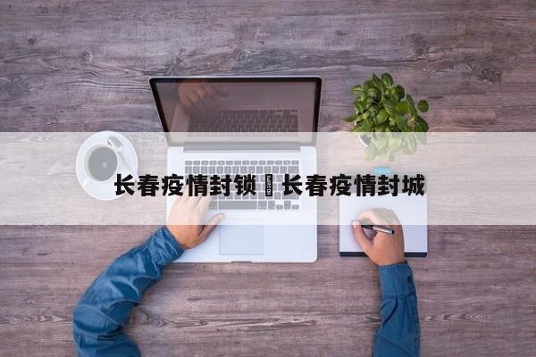 长春疫情封锁›长春疫情封城