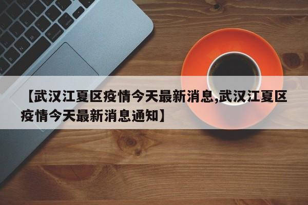 【武汉江夏区疫情今天最新消息,武汉江夏区疫情今天最新消息通知】