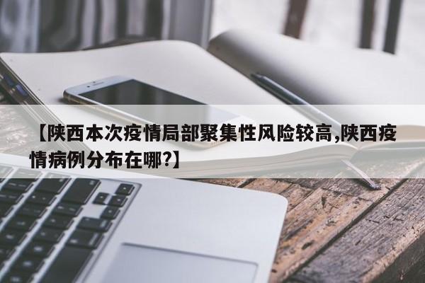 【陕西本次疫情局部聚集性风险较高,陕西疫情病例分布在哪?】