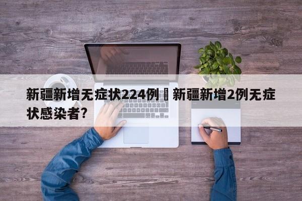 新疆新增无症状224例›新疆新增2例无症状感染者?
