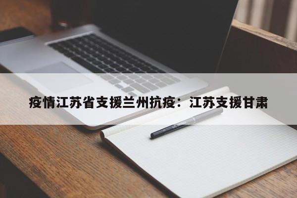 疫情江苏省支援兰州抗疫:江苏支援甘肃