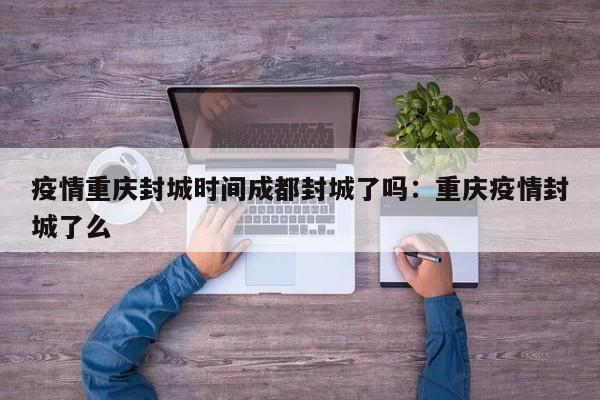 疫情重庆封城时间成都封城了吗:重庆疫情封城了么