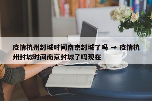 疫情杭州封城时间南京封城了吗 → 疫情杭州封城时间南京封城了吗现在