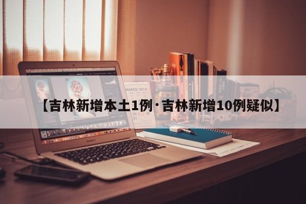 【吉林新增本土1例·吉林新增10例疑似】