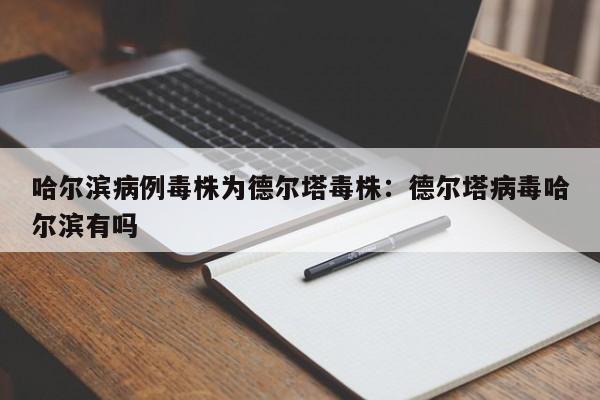 哈尔滨病例毒株为德尔塔毒株:德尔塔病毒哈尔滨有吗