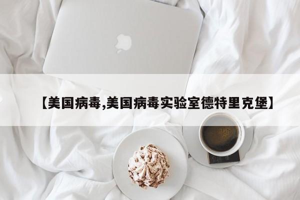 【美国病毒,美国病毒实验室德特里克堡】