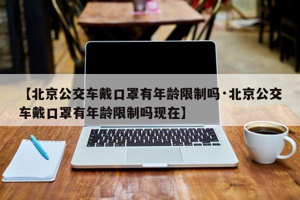 【北京公交车戴口罩有年龄限制吗·北京公交车戴口罩有年龄限制吗现在】