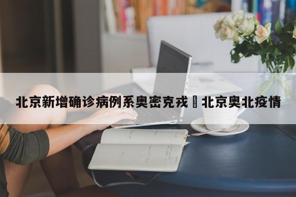 北京新增确诊病例系奥密克戎›北京奥北疫情