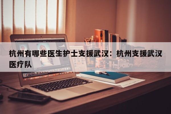 杭州有哪些医生护士支援武汉:杭州支援武汉医疗队