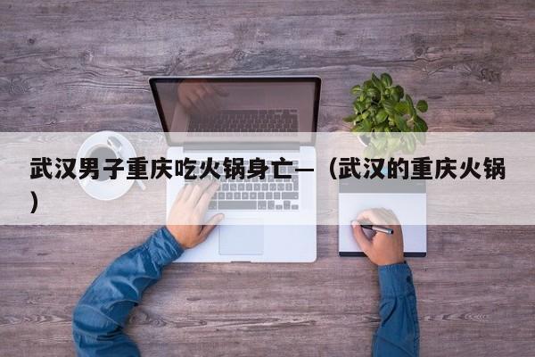 武汉男子重庆吃火锅身亡—(武汉的重庆火锅)