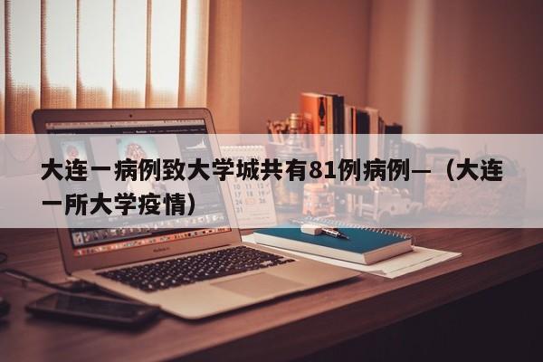 大连一病例致大学城共有81例病例—(大连一所大学疫情)