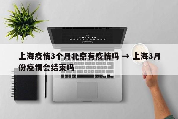 上海疫情3个月北京有疫情吗 → 上海3月份疫情会结束吗