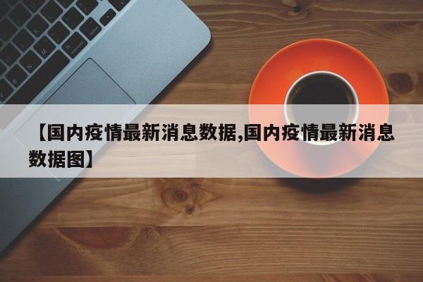 【国内疫情最新消息数据,国内疫情最新消息数据图】