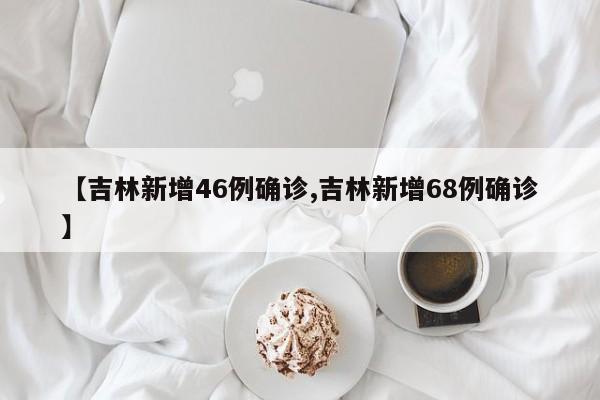 【吉林新增46例确诊,吉林新增68例确诊】