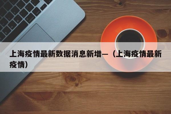 上海疫情最新数据消息新增—(上海疫情最新疫情)