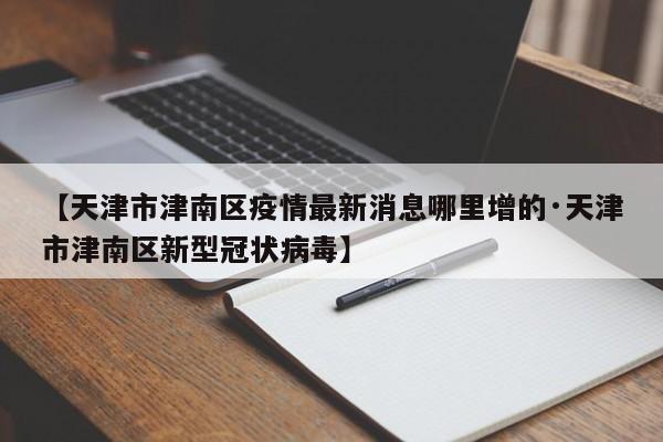 【天津市津南区疫情最新消息哪里增的·天津市津南区新型冠状病毒】