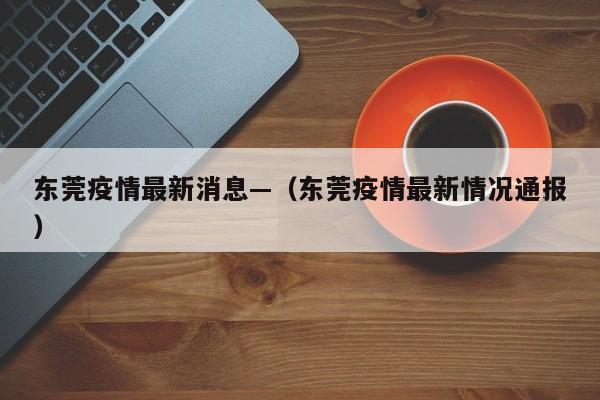 东莞疫情最新消息—（东莞疫情最新情况通报）