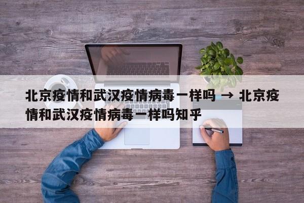 北京疫情和武汉疫情病毒一样吗 → 北京疫情和武汉疫情病毒一样吗知乎
