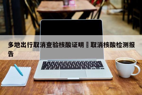 多地出行取消查验核酸证明›取消核酸检测报告