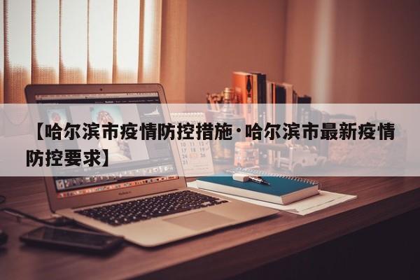【哈尔滨市疫情防控措施·哈尔滨市最新疫情防控要求】
