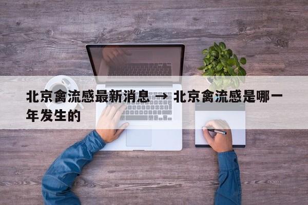 北京禽流感最新消息 → 北京禽流感是哪一年发生的