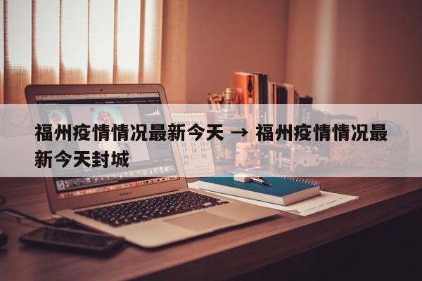 福州疫情情况最新今天 → 福州疫情情况最新今天封城