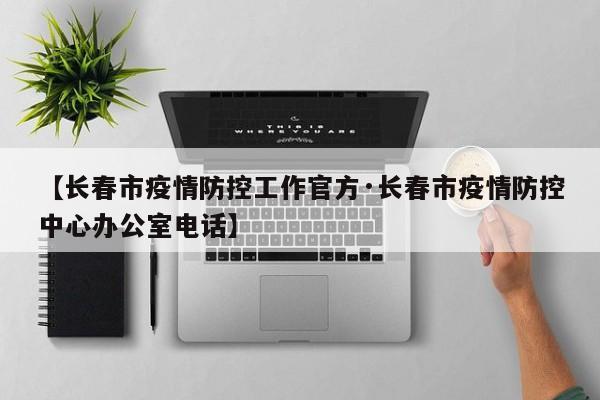 【长春市疫情防控工作官方·长春市疫情防控中心办公室电话】