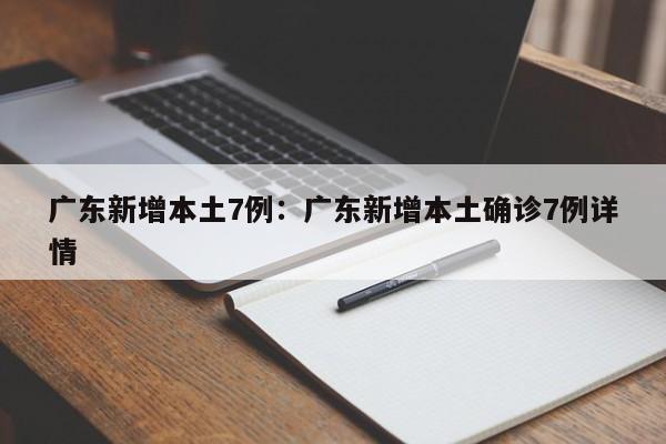 广东新增本土7例:广东新增本土确诊7例详情