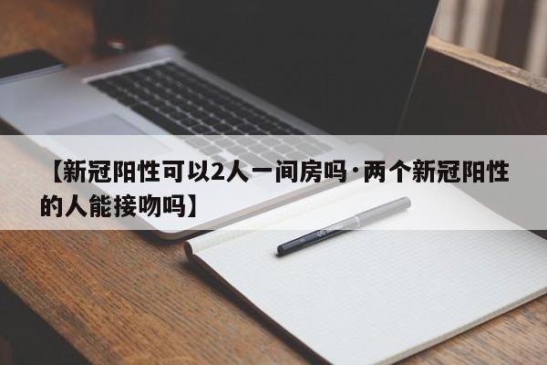 【新冠阳性可以2人一间房吗·两个新冠阳性的人能接吻吗】