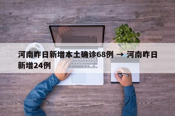 河南昨日新增本土确诊68例 → 河南昨日新增24例