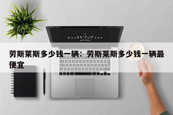 劳斯莱斯多少钱一辆：劳斯莱斯多少钱一辆最便宜