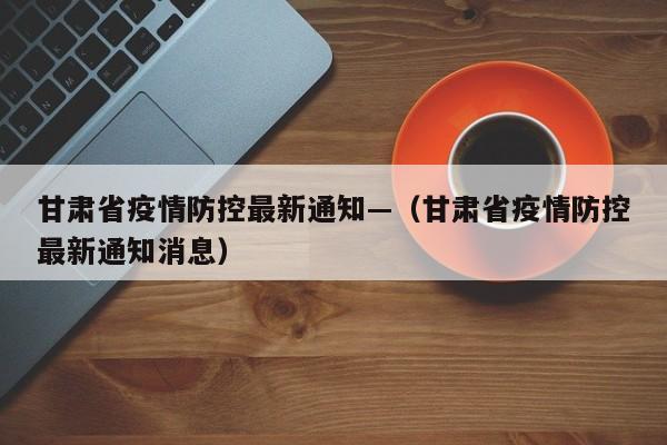 甘肃省疫情防控最新通知—（甘肃省疫情防控最新通知消息）