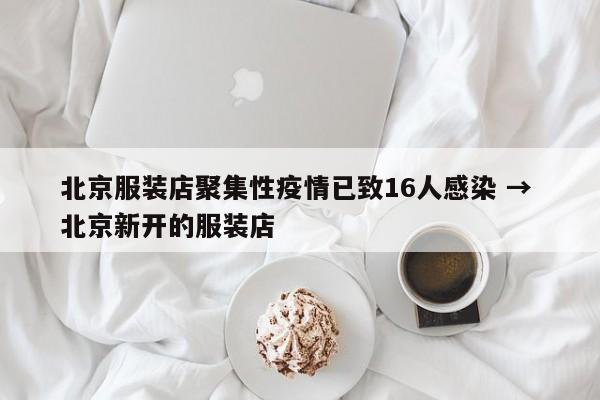 北京服装店聚集性疫情已致16人感染 → 北京新开的服装店