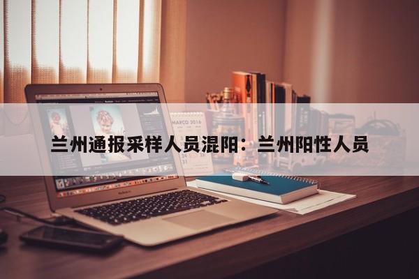 兰州通报采样人员混阳：兰州阳性人员