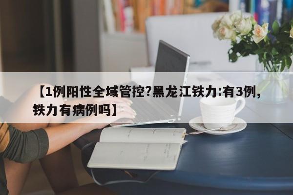 【1例阳性全域管控?黑龙江铁力:有3例,铁力有病例吗】