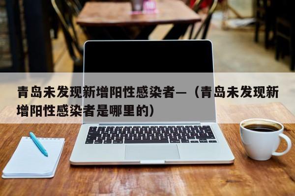 青岛未发现新增阳性感染者—(青岛未发现新增阳性感染者是哪里的)
