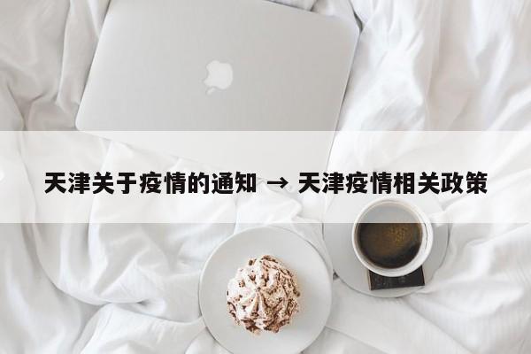 天津关于疫情的通知 → 天津疫情相关政策