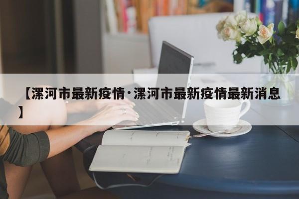 【漯河市最新疫情·漯河市最新疫情最新消息】