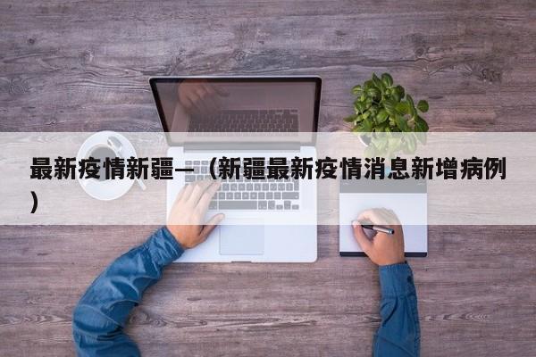 最新疫情新疆—(新疆最新疫情消息新增病例)