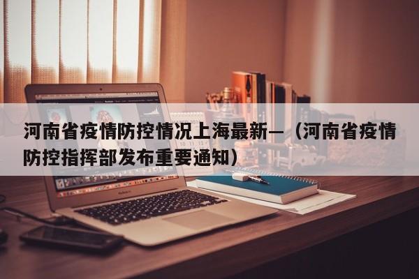 河南省疫情防控情况上海最新—(河南省疫情防控指挥部发布重要通知)