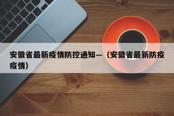 安徽省最新疫情防控通知—(安徽省最新防疫疫情)