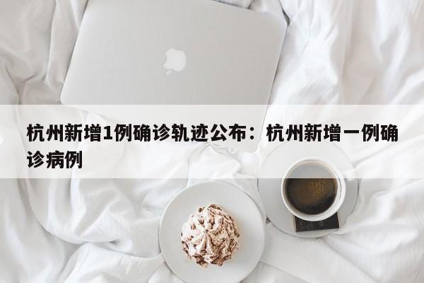 杭州新增1例确诊轨迹公布:杭州新增一例确诊病例