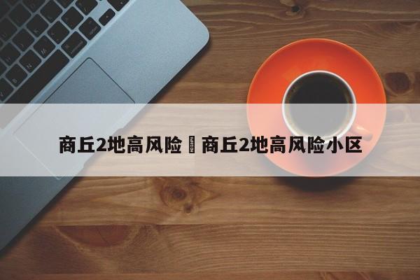 商丘2地高风险›商丘2地高风险小区