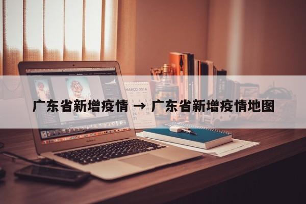 广东省新增疫情 → 广东省新增疫情地图
