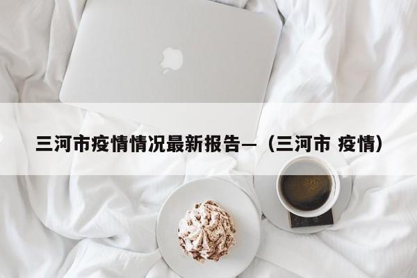 三河市疫情情况最新报告—(三河市 疫情)