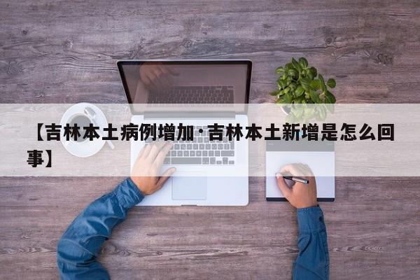 【吉林本土病例增加·吉林本土新增是怎么回事】